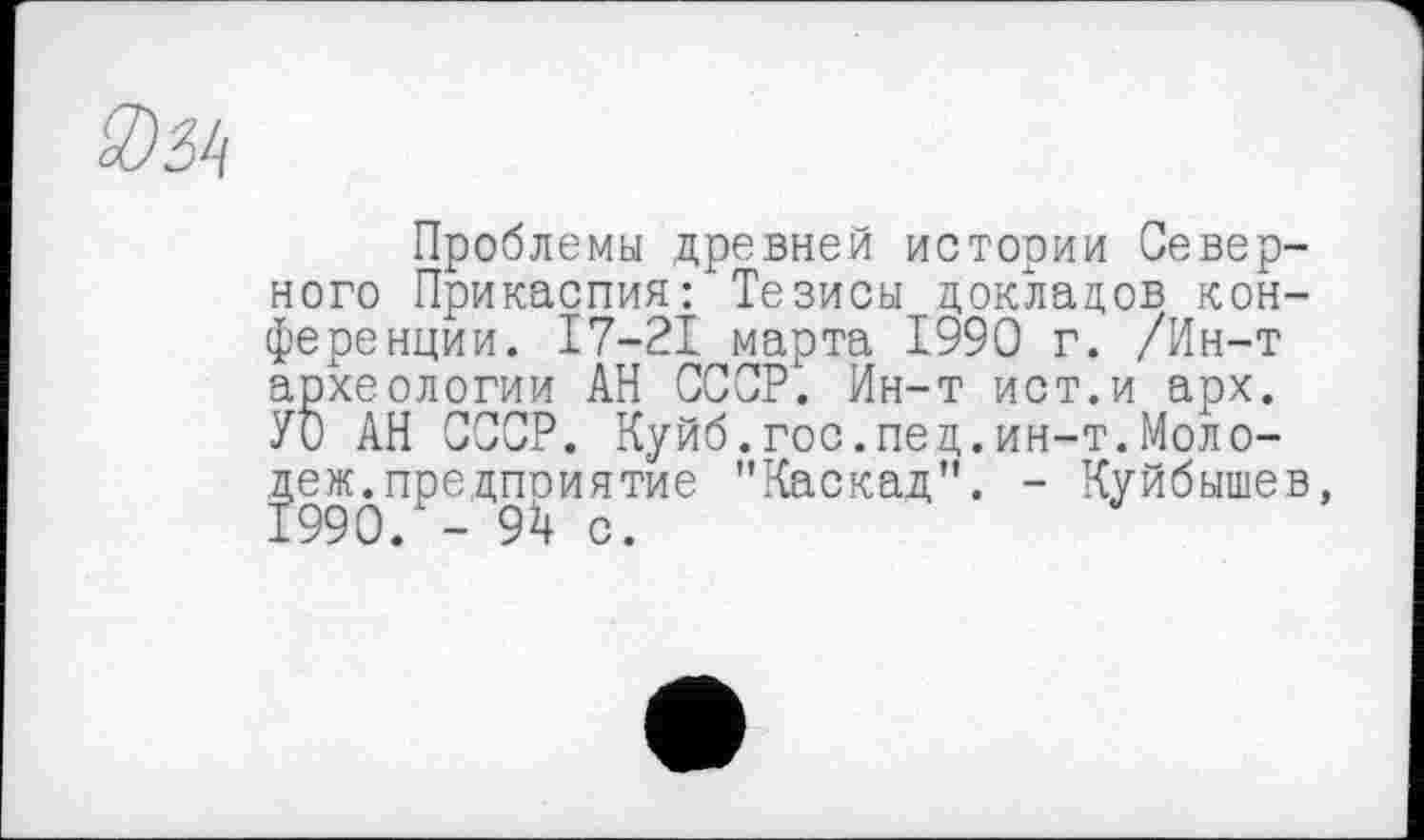 ﻿Проблемы древней истории Северного Прикаспия: Тезисы докладов конференции. 17-21 марта 1990 г. /Ин-т археологии АН СССР. Ин-т ист.и арх. УО АН СССР. Куйб.гос.пед.ин-т.Моло-рж. предприятие "Каскад". - Куйбышев